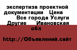 экспертиза проектной документации › Цена ­ 10 000 - Все города Услуги » Другие   . Ивановская обл.